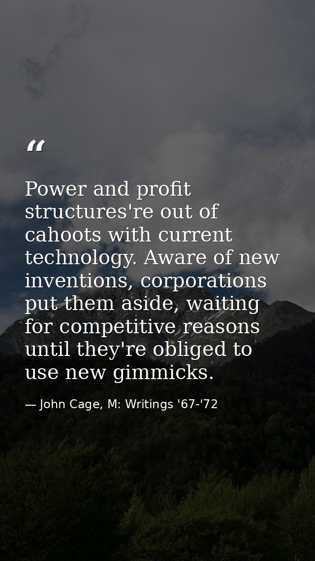 Power and profit structures're out of cahoots with current technology. Aware of new inventions, corporations put them as — John Cage, M: Writings '67-'72