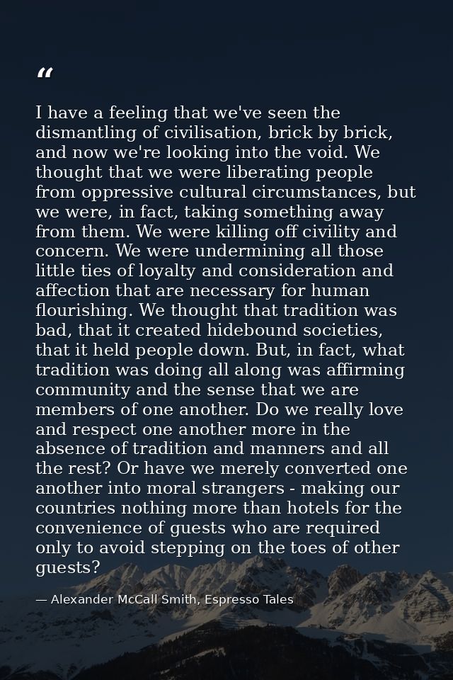 I have a feeling that we've seen the dismantling of civilisation, brick by brick, and now we're looking into the void. W — Alexander McCall Smith, Espresso Tales