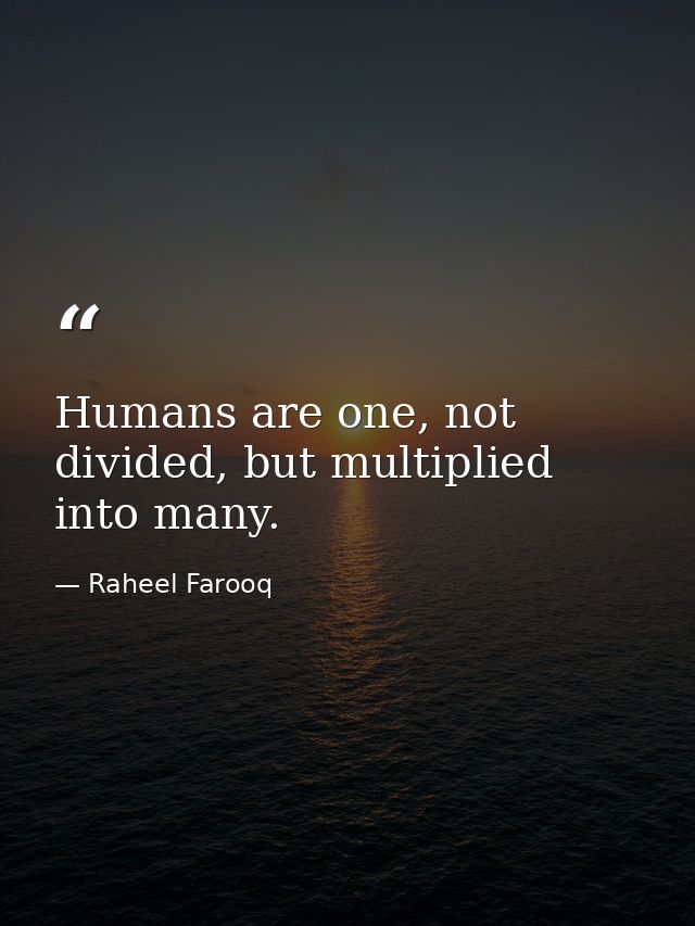 Humans are one, not divided, but multiplied into many. — Raheel Farooq