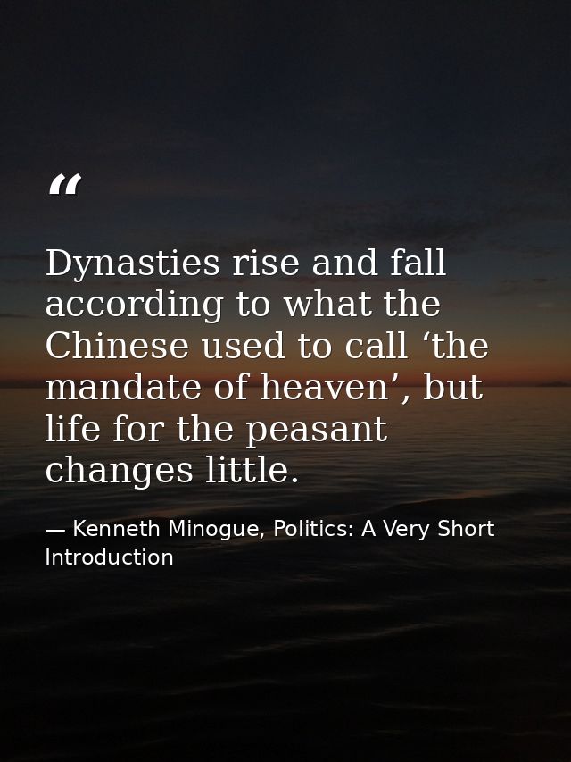 Dynasties rise and fall according to what the Chinese used to call ‘the mandate of heaven’, but life for the peasant cha — Kenneth Minogue, Politics: A Very Short Introduction