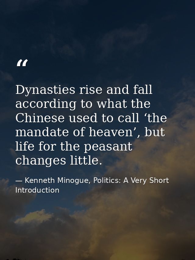 Dynasties rise and fall according to what the Chinese used to call ‘the mandate of heaven’, but life for the peasant cha — Kenneth Minogue, Politics: A Very Short Introduction