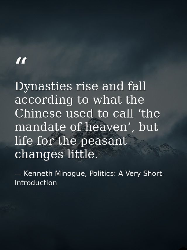 Dynasties rise and fall according to what the Chinese used to call ‘the mandate of heaven’, but life for the peasant cha — Kenneth Minogue, Politics: A Very Short Introduction