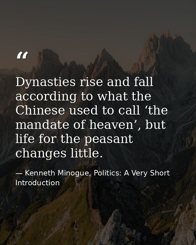 Dynasties rise and fall according to what the Chinese used to call ‘the mandate of heaven’, but life for the peasant cha — Kenneth Minogue, Politics: A Very Short Introduction