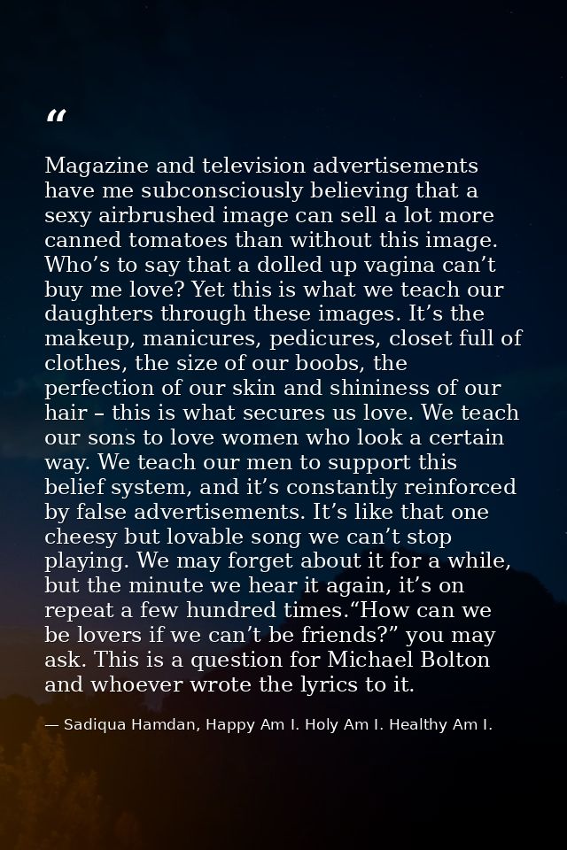 Magazine and television advertisements have me subconsciously believing that a sexy airbrushed image can sell a lot more — Sadiqua Hamdan, Happy Am I. Holy Am I. Healthy Am I.