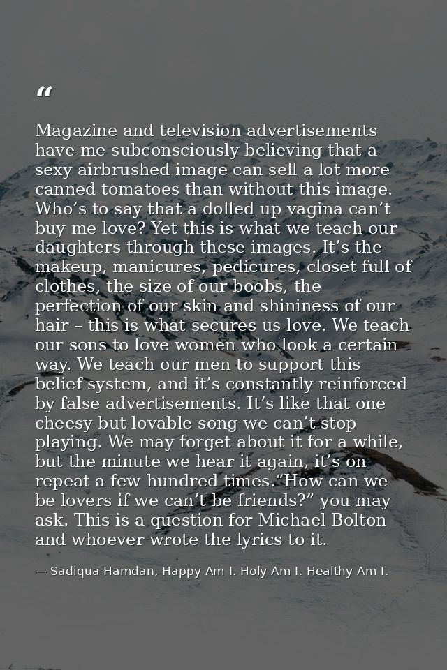 Magazine and television advertisements have me subconsciously believing that a sexy airbrushed image can sell a lot more — Sadiqua Hamdan, Happy Am I. Holy Am I. Healthy Am I.