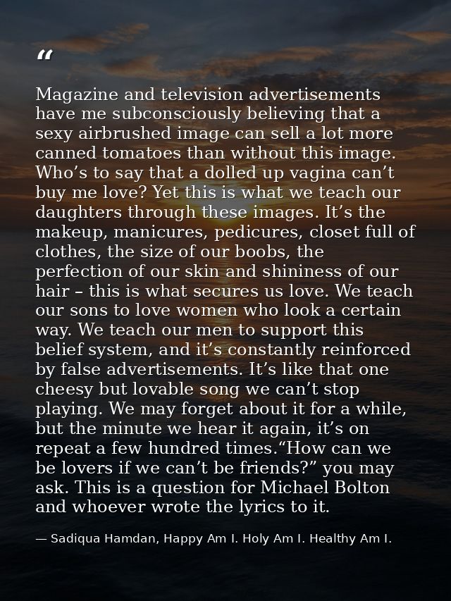 Magazine and television advertisements have me subconsciously believing that a sexy airbrushed image can sell a lot more — Sadiqua Hamdan, Happy Am I. Holy Am I. Healthy Am I.