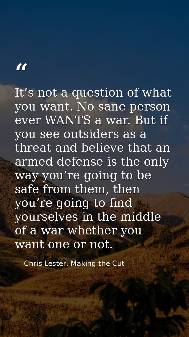It’s not a question of what you want. No sane person ever WANTS a war. But if you see outsiders as a threat and believe  — Chris Lester, Making the Cut