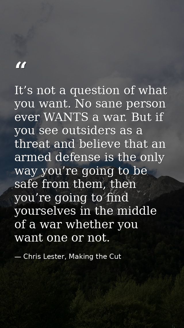 It’s not a question of what you want. No sane person ever WANTS a war. But if you see outsiders as a threat and believe  — Chris Lester, Making the Cut