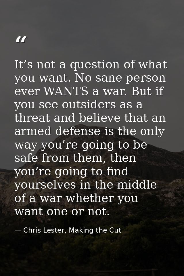 It’s not a question of what you want. No sane person ever WANTS a war. But if you see outsiders as a threat and believe  — Chris Lester, Making the Cut