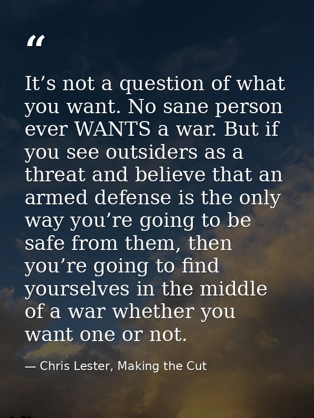 It’s not a question of what you want. No sane person ever WANTS a war. But if you see outsiders as a threat and believe  — Chris Lester, Making the Cut