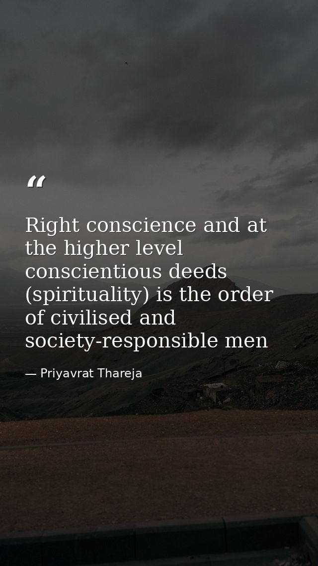 Right conscience and at the higher level conscientious deeds (spirituality) is the order of civilised and society-respon — Priyavrat Thareja