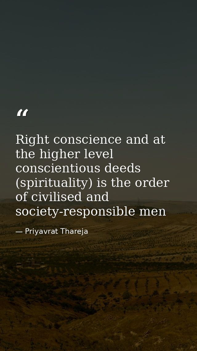 Right conscience and at the higher level conscientious deeds (spirituality) is the order of civilised and society-respon — Priyavrat Thareja