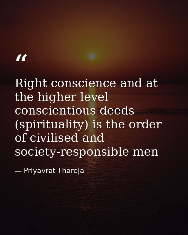 Right conscience and at the higher level conscientious deeds (spirituality) is the order of civilised and society-respon — Priyavrat Thareja