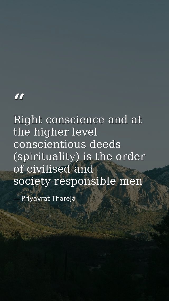 Right conscience and at the higher level conscientious deeds (spirituality) is the order of civilised and society-respon — Priyavrat Thareja