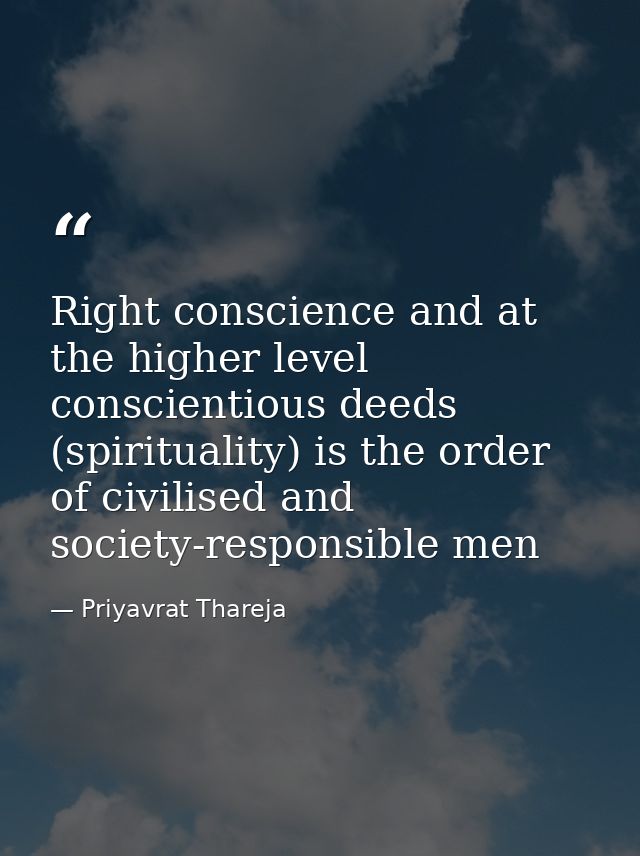 Right conscience and at the higher level conscientious deeds (spirituality) is the order of civilised and society-respon — Priyavrat Thareja