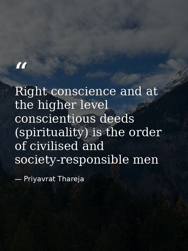 Right conscience and at the higher level conscientious deeds (spirituality) is the order of civilised and society-respon — Priyavrat Thareja