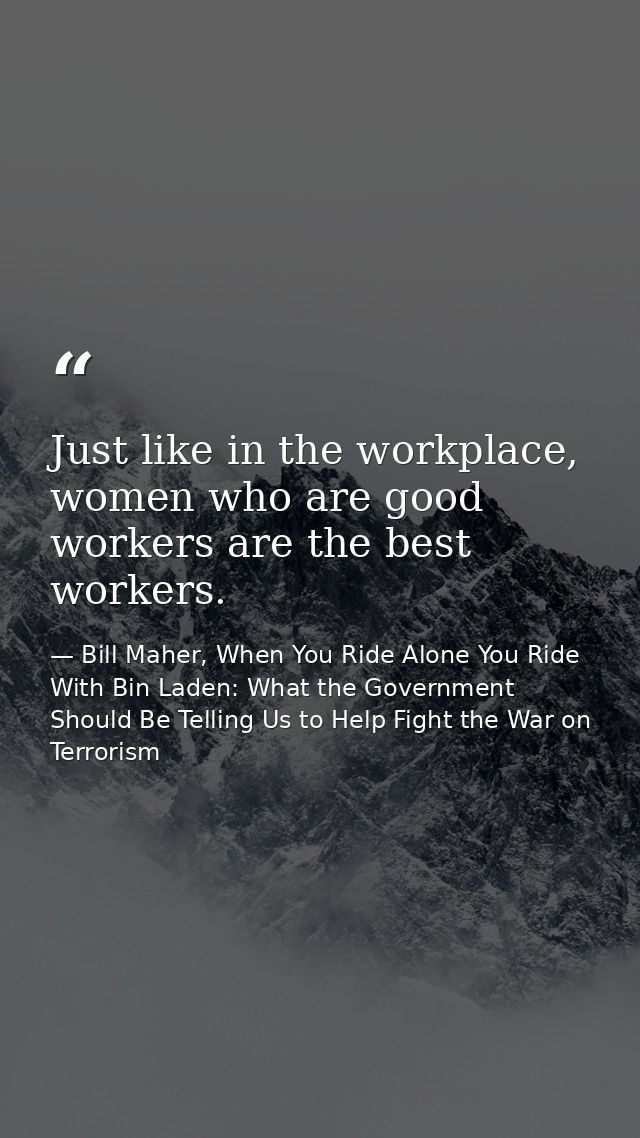 Just like in the workplace, women who are good workers are the best workers. — Bill Maher, When You Ride Alone You Ride With Bin Laden: What the Government Should Be Telling Us to Help Fight the War on Terrorism