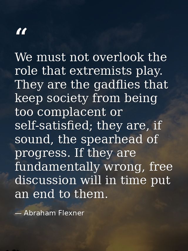 We must not overlook the role that extremists play. They are the gadflies that keep society from being too complacent or — Abraham Flexner