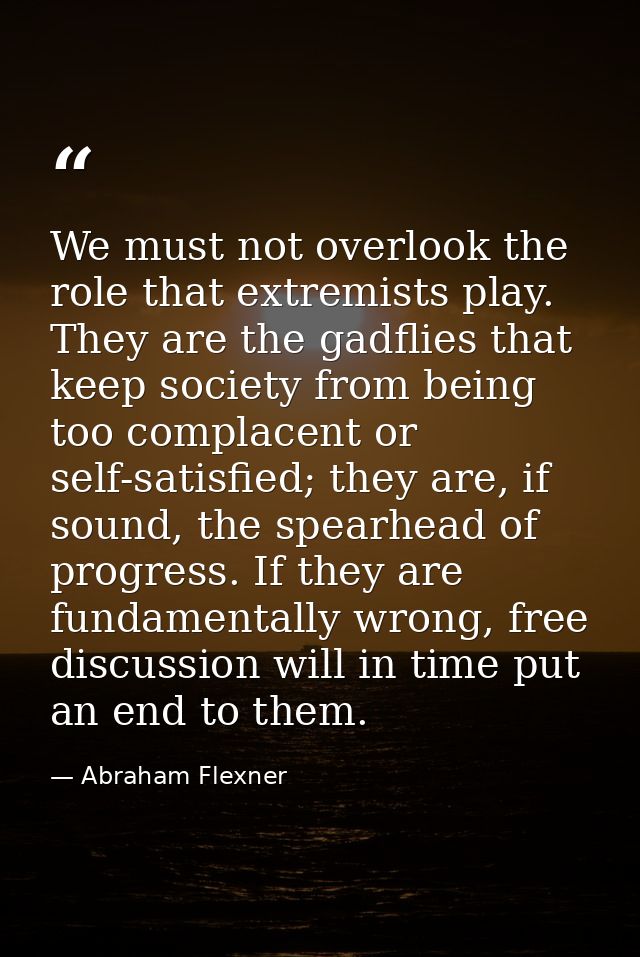 We must not overlook the role that extremists play. They are the gadflies that keep society from being too complacent or — Abraham Flexner