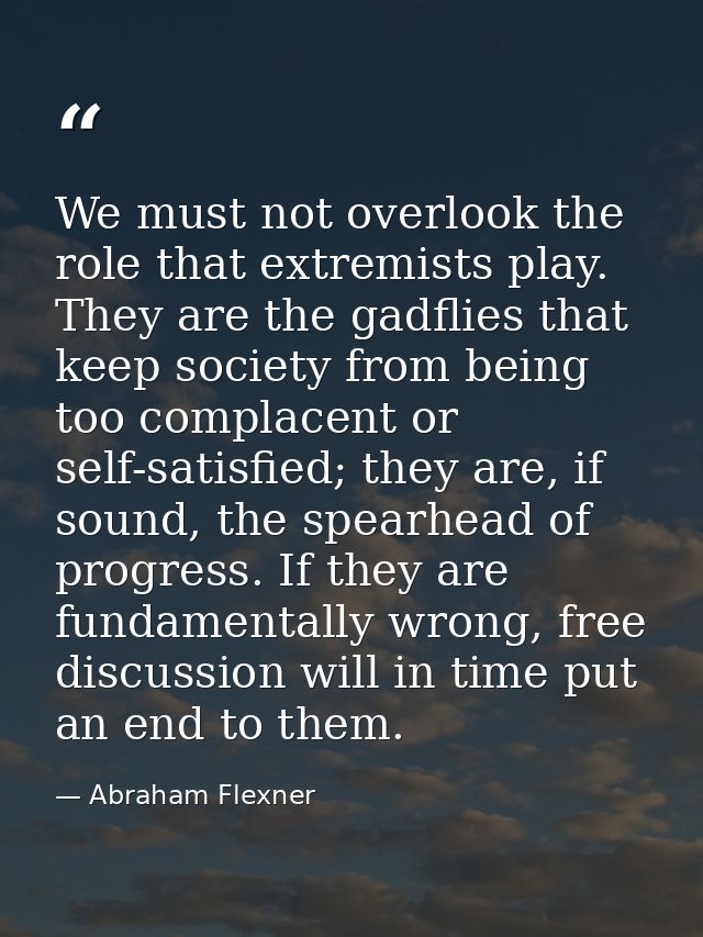 We must not overlook the role that extremists play. They are the gadflies that keep society from being too complacent or — Abraham Flexner