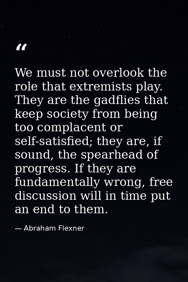 We must not overlook the role that extremists play. They are the gadflies that keep society from being too complacent or — Abraham Flexner