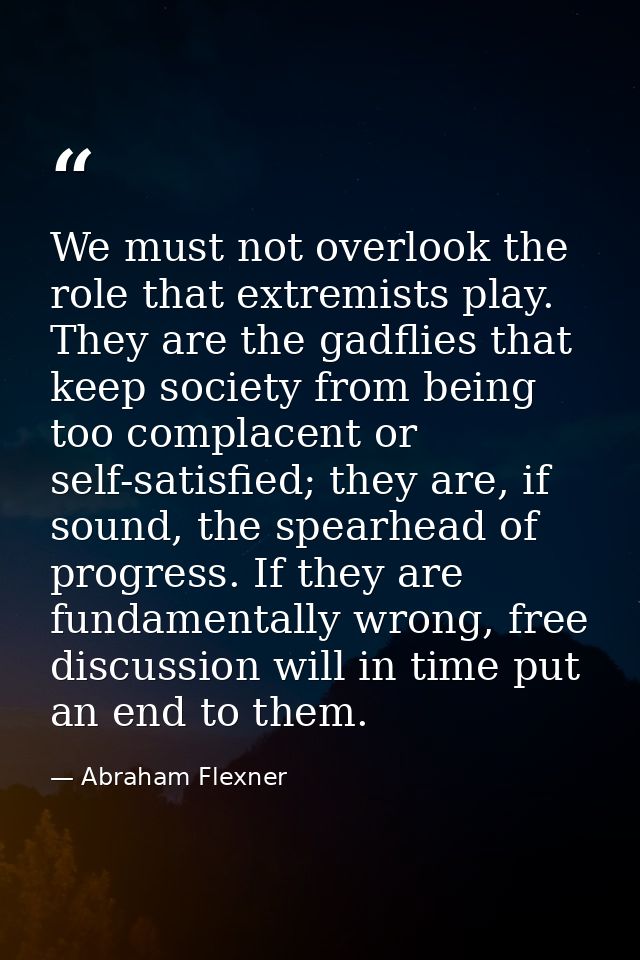We must not overlook the role that extremists play. They are the gadflies that keep society from being too complacent or — Abraham Flexner