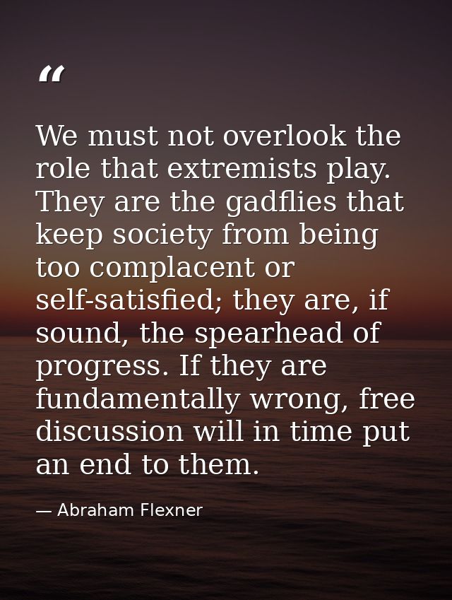 We must not overlook the role that extremists play. They are the gadflies that keep society from being too complacent or — Abraham Flexner
