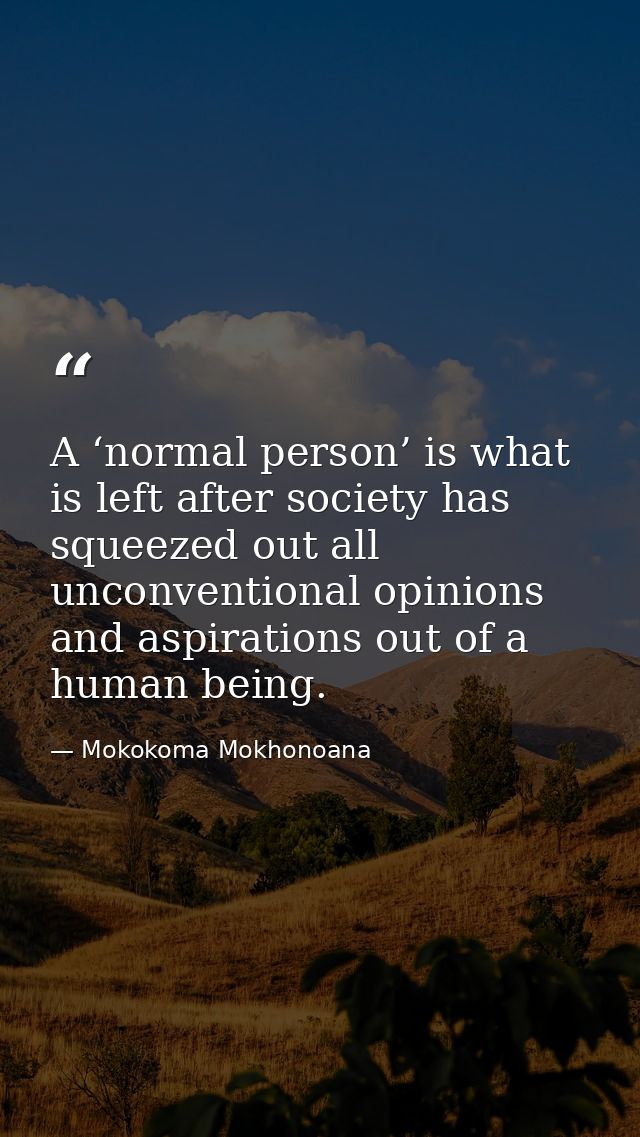 A ‘normal person’ is what is left after society has squeezed out all unconventional opinions and aspirations out of a hu — Mokokoma Mokhonoana