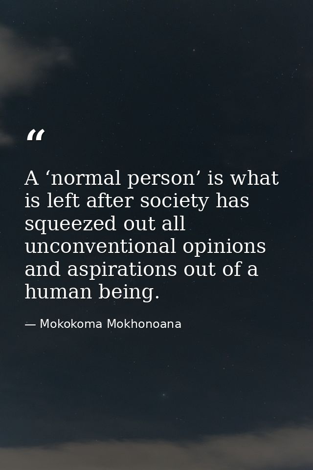 A ‘normal person’ is what is left after society has squeezed out all unconventional opinions and aspirations out of a hu — Mokokoma Mokhonoana
