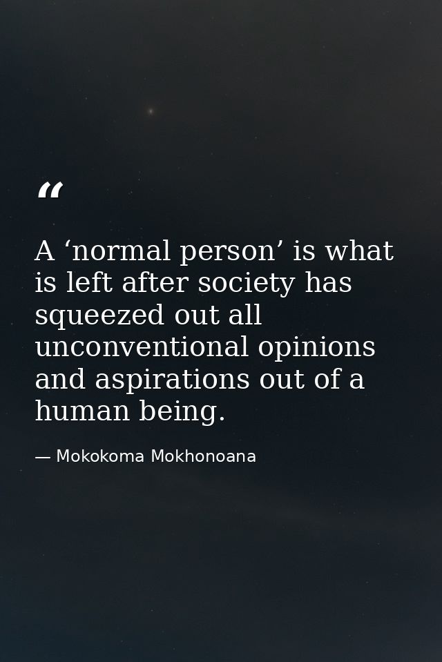 A ‘normal person’ is what is left after society has squeezed out all unconventional opinions and aspirations out of a hu — Mokokoma Mokhonoana