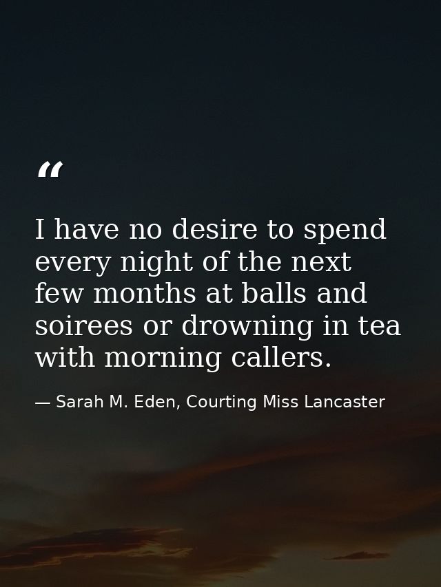 I have no desire to spend every night of the next few months at balls and soirees or drowning in tea with morning caller — Sarah M. Eden, Courting Miss Lancaster