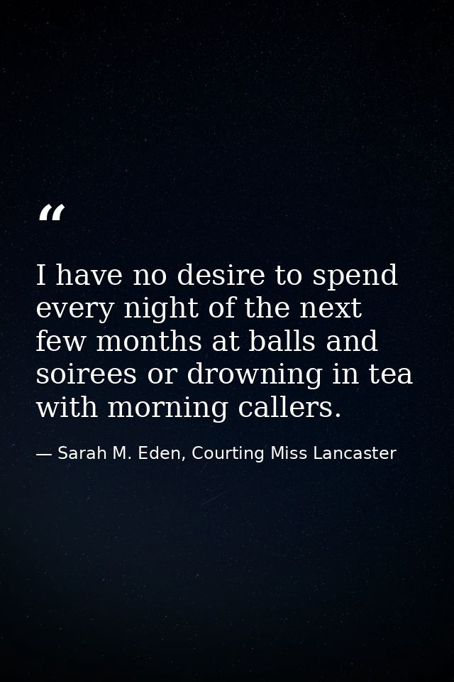I have no desire to spend every night of the next few months at balls and soirees or drowning in tea with morning caller — Sarah M. Eden, Courting Miss Lancaster