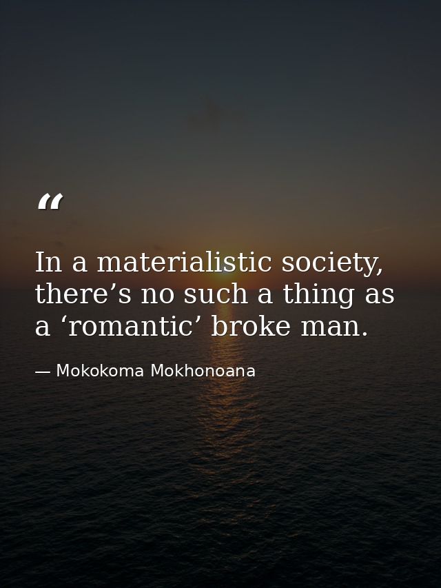 In a materialistic society, there’s no such a thing as a ‘romantic’ broke man. — Mokokoma Mokhonoana