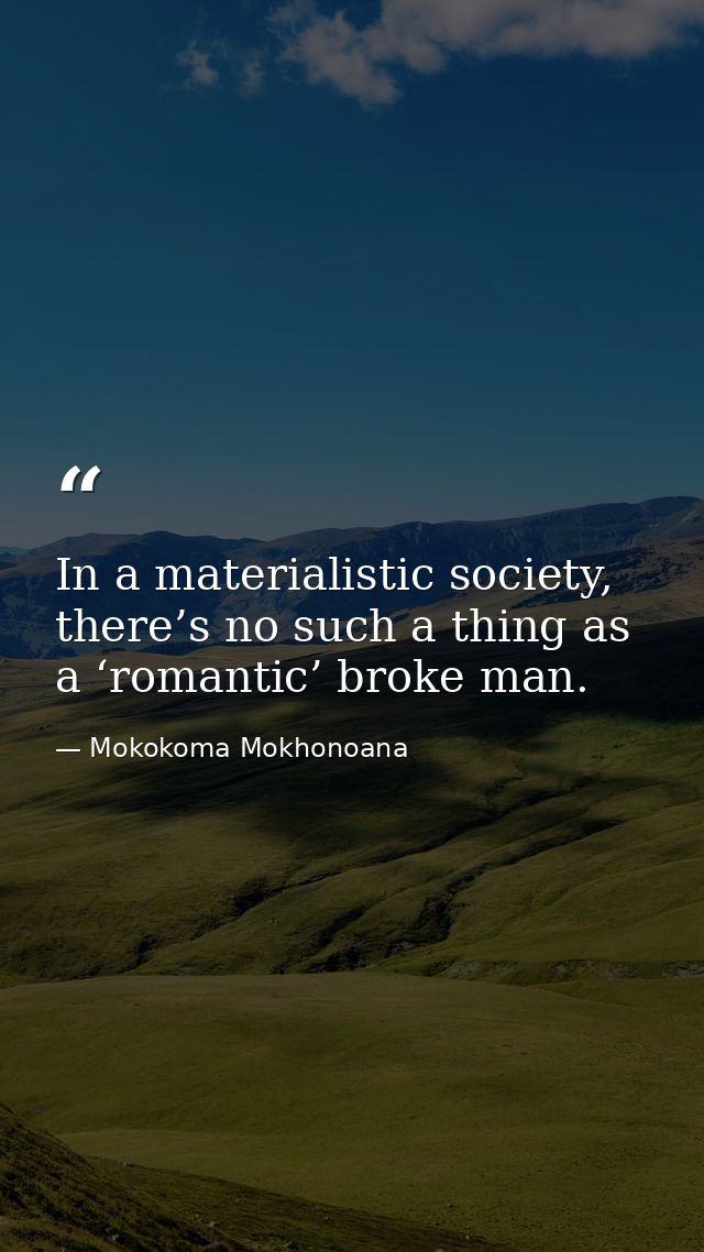 In a materialistic society, there’s no such a thing as a ‘romantic’ broke man. — Mokokoma Mokhonoana
