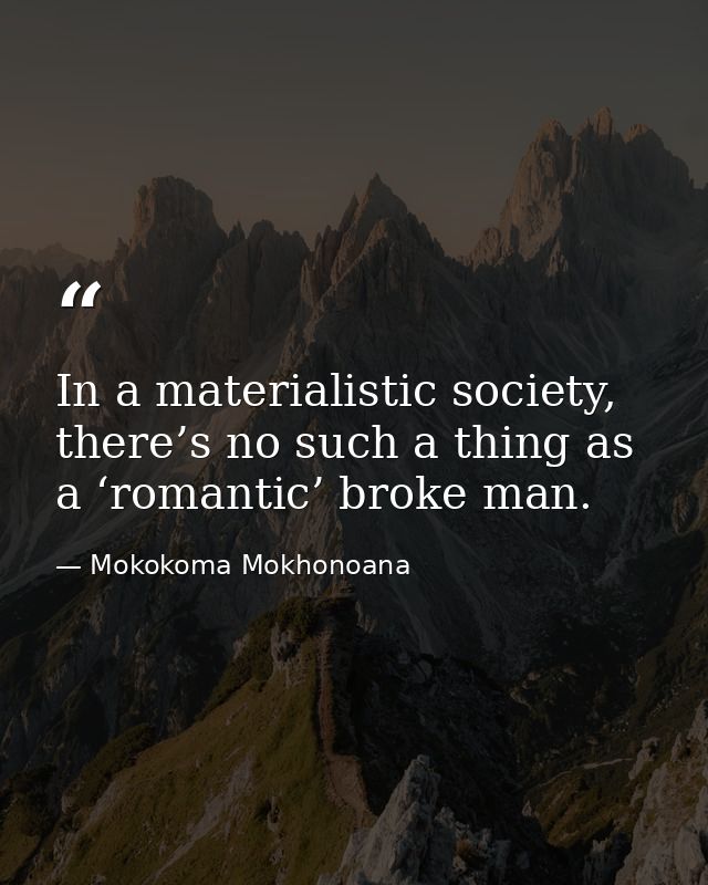 In a materialistic society, there’s no such a thing as a ‘romantic’ broke man. — Mokokoma Mokhonoana