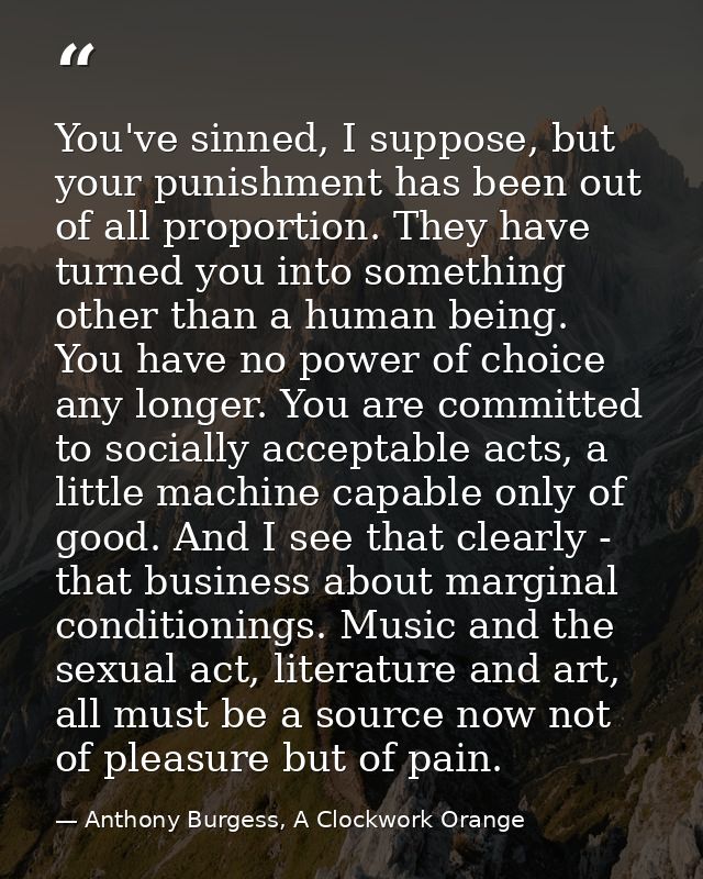 You've sinned, I suppose, but your punishment has been out of all proportion. They have turned you into something other  — Anthony Burgess, A Clockwork Orange