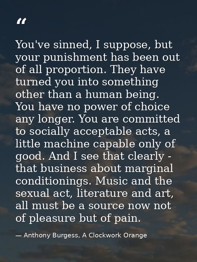 You've sinned, I suppose, but your punishment has been out of all proportion. They have turned you into something other  — Anthony Burgess, A Clockwork Orange