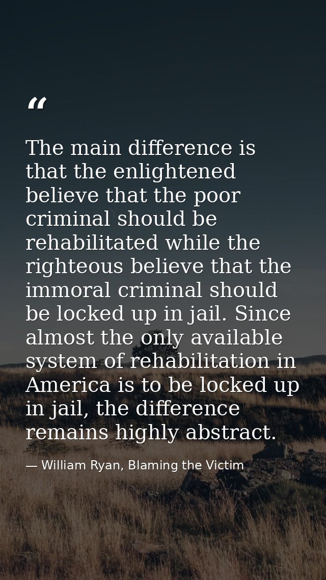 The main difference is that the enlightened believe that the poor criminal should be rehabilitated while the righteous b — William Ryan, Blaming the Victim