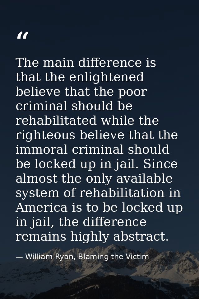 The main difference is that the enlightened believe that the poor criminal should be rehabilitated while the righteous b — William Ryan, Blaming the Victim