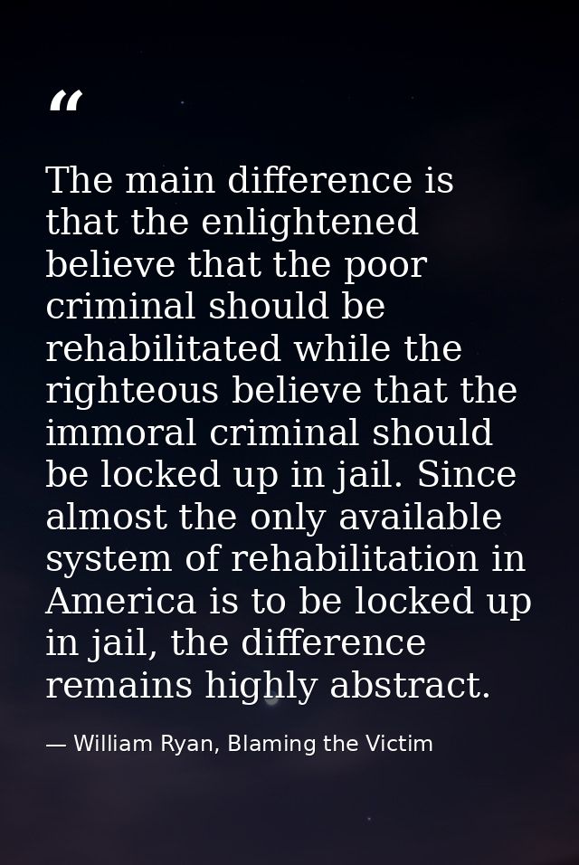 The main difference is that the enlightened believe that the poor criminal should be rehabilitated while the righteous b — William Ryan, Blaming the Victim