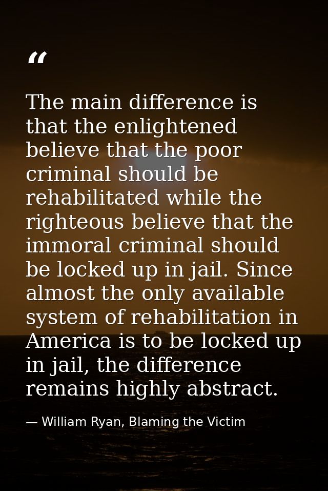 The main difference is that the enlightened believe that the poor criminal should be rehabilitated while the righteous b — William Ryan, Blaming the Victim