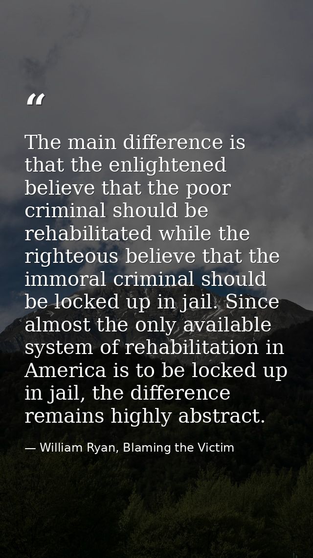 The main difference is that the enlightened believe that the poor criminal should be rehabilitated while the righteous b — William Ryan, Blaming the Victim