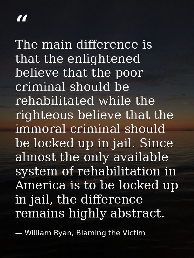 The main difference is that the enlightened believe that the poor criminal should be rehabilitated while the righteous b — William Ryan, Blaming the Victim