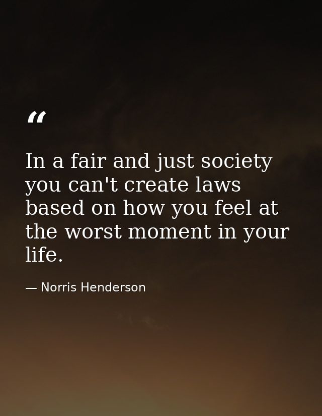 In a fair and just society you can't create laws based on how you feel at the worst moment in your life. — Norris Henderson