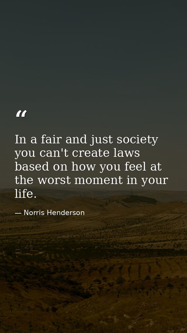 In a fair and just society you can't create laws based on how you feel at the worst moment in your life. — Norris Henderson