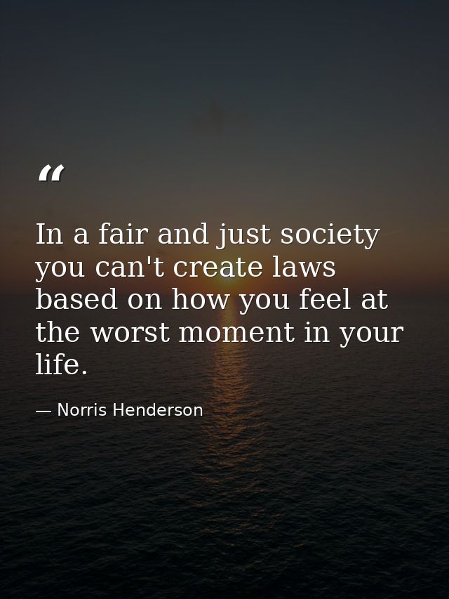 In a fair and just society you can't create laws based on how you feel at the worst moment in your life. — Norris Henderson