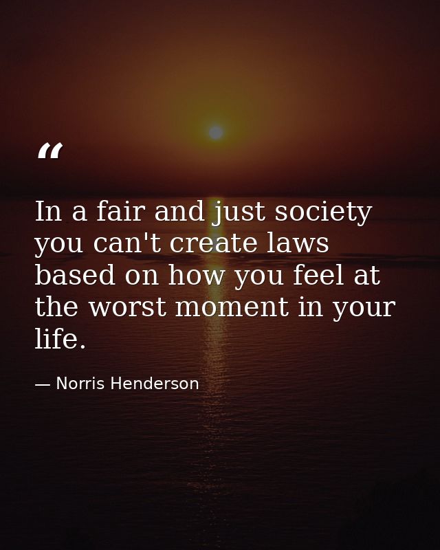 In a fair and just society you can't create laws based on how you feel at the worst moment in your life. — Norris Henderson