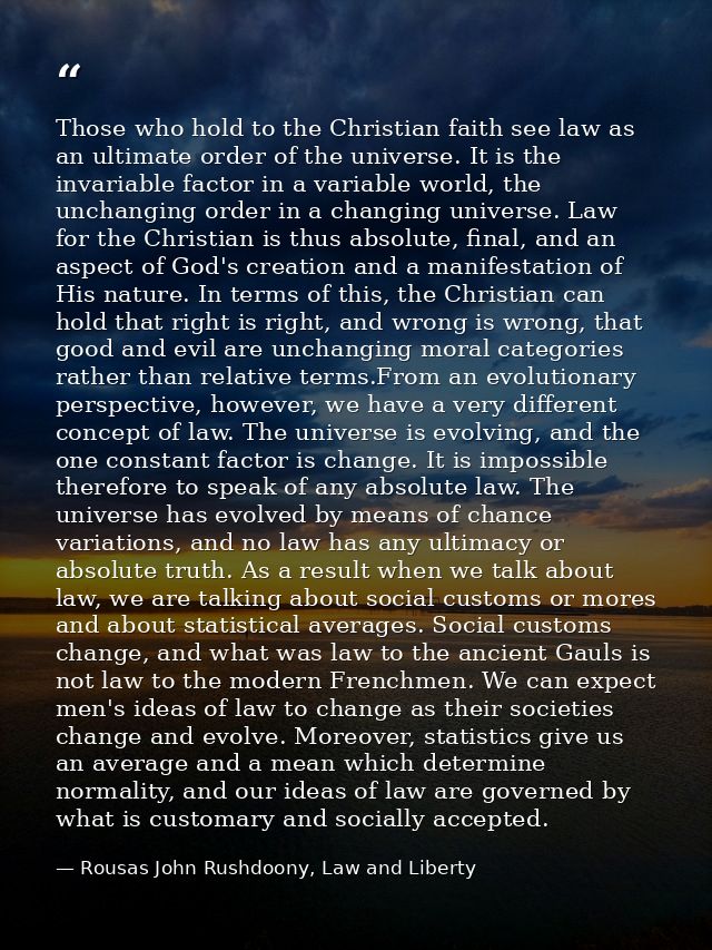 Those who hold to the Christian faith see law as an ultimate order of the universe. It is the invariable factor in a var — Rousas John Rushdoony, Law and Liberty