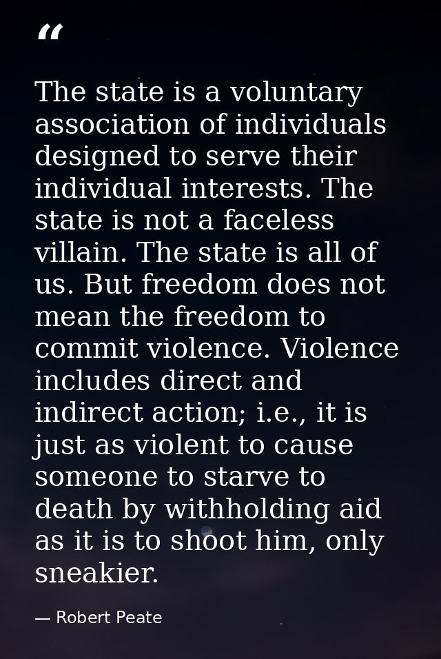 The state is a voluntary association of individuals designed to serve their individual interests. The state is not a fac — Robert Peate
