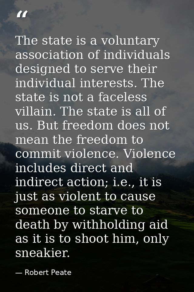 The state is a voluntary association of individuals designed to serve their individual interests. The state is not a fac — Robert Peate